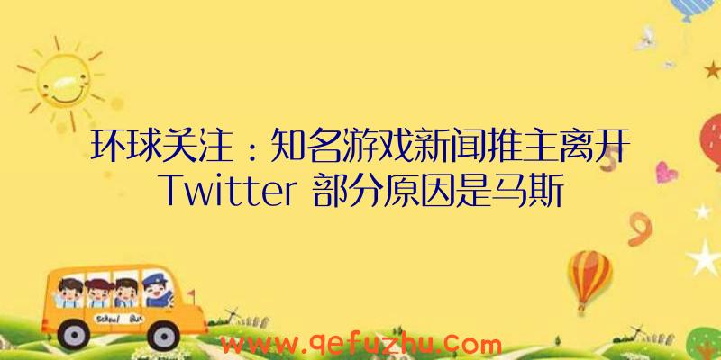 环球关注：知名游戏新闻推主离开Twitter